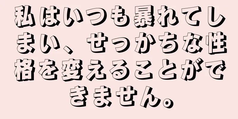 私はいつも暴れてしまい、せっかちな性格を変えることができません。