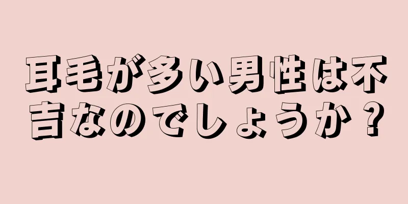 耳毛が多い男性は不吉なのでしょうか？