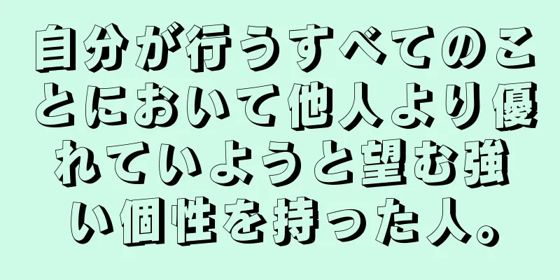 自分が行うすべてのことにおいて他人より優れていようと望む強い個性を持った人。