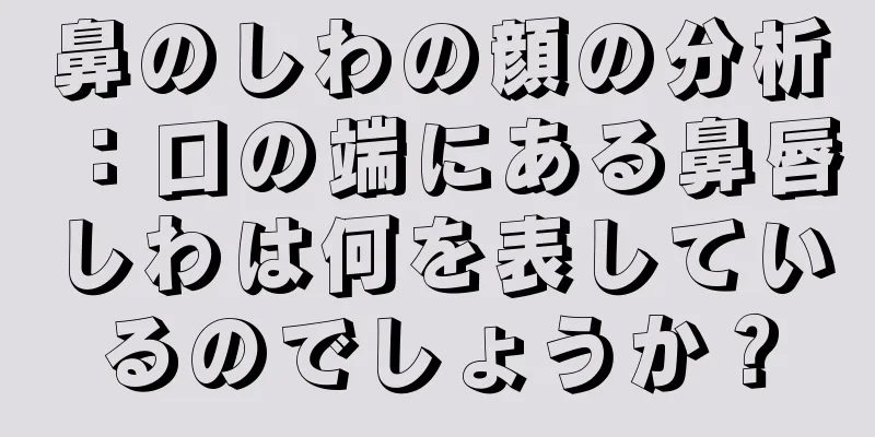 鼻のしわの顔の分析：口の端にある鼻唇しわは何を表しているのでしょうか？