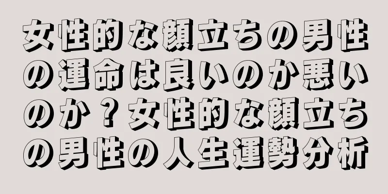 女性的な顔立ちの男性の運命は良いのか悪いのか？女性的な顔立ちの男性の人生運勢分析
