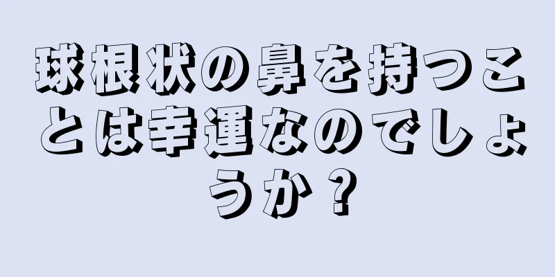 球根状の鼻を持つことは幸運なのでしょうか？
