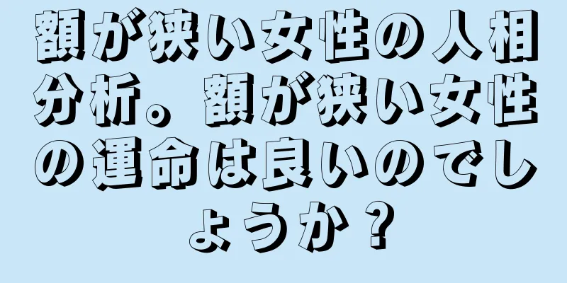 額が狭い女性の人相分析。額が狭い女性の運命は良いのでしょうか？