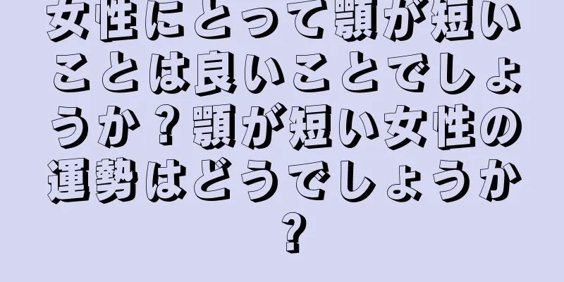 女性にとって顎が短いことは良いことでしょうか？顎が短い女性の運勢はどうでしょうか？