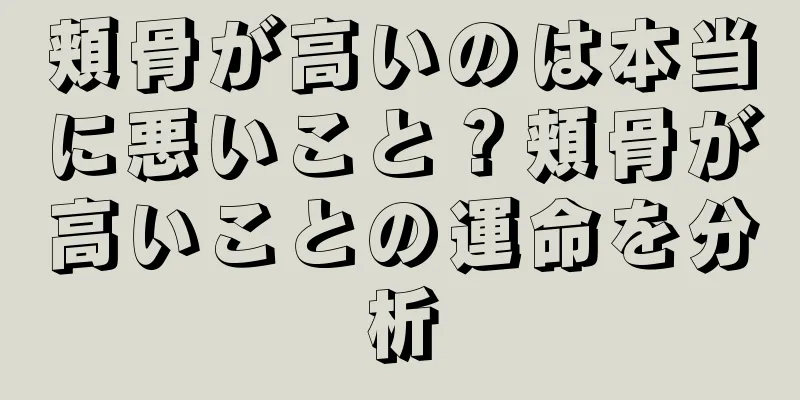 頬骨が高いのは本当に悪いこと？頬骨が高いことの運命を分析