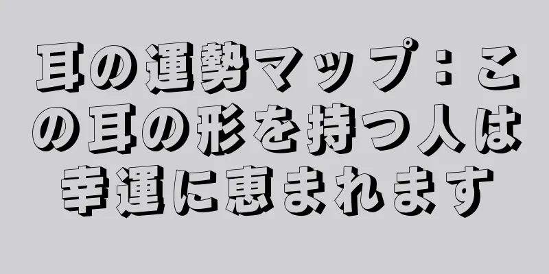 耳の運勢マップ：この耳の形を持つ人は幸運に恵まれます