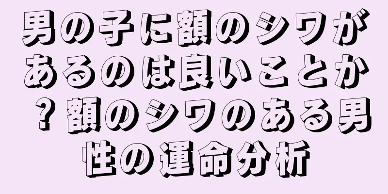 男の子に額のシワがあるのは良いことか？額のシワのある男性の運命分析
