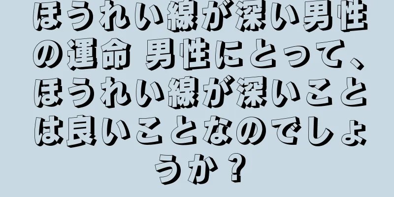 ほうれい線が深い男性の運命 男性にとって、ほうれい線が深いことは良いことなのでしょうか？