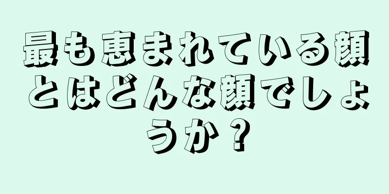 最も恵まれている顔とはどんな顔でしょうか？