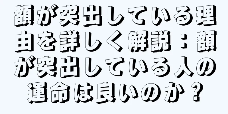 額が突出している理由を詳しく解説：額が突出している人の運命は良いのか？