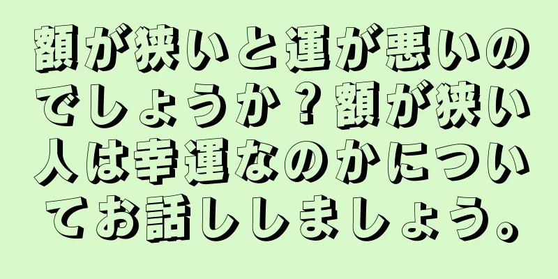 額が狭いと運が悪いのでしょうか？額が狭い人は幸運なのかについてお話ししましょう。