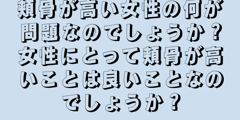 頬骨が高い女性の何が問題なのでしょうか？女性にとって頬骨が高いことは良いことなのでしょうか？