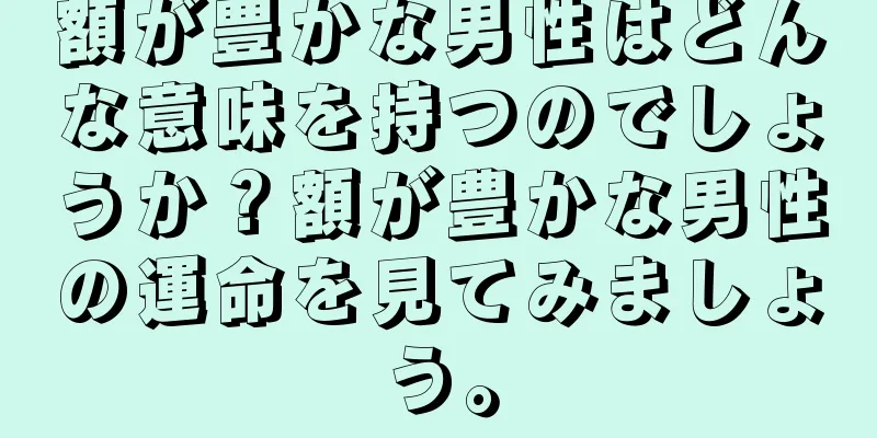 額が豊かな男性はどんな意味を持つのでしょうか？額が豊かな男性の運命を見てみましょう。