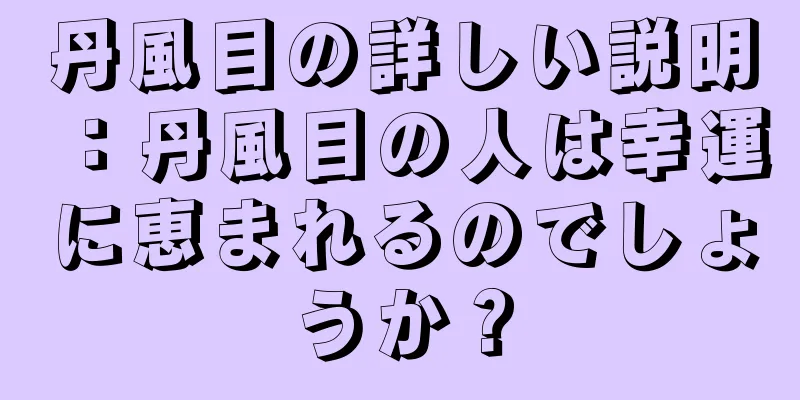 丹風目の詳しい説明：丹風目の人は幸運に恵まれるのでしょうか？