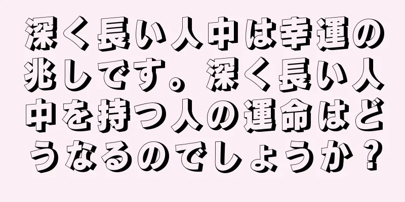 深く長い人中は幸運の兆しです。深く長い人中を持つ人の運命はどうなるのでしょうか？