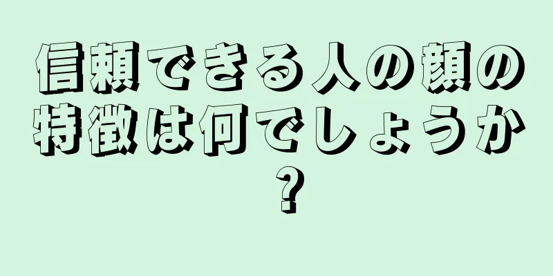信頼できる人の顔の特徴は何でしょうか？