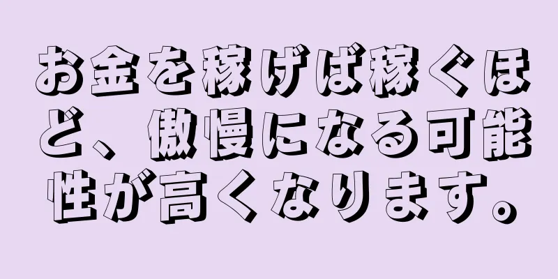 お金を稼げば稼ぐほど、傲慢になる可能性が高くなります。