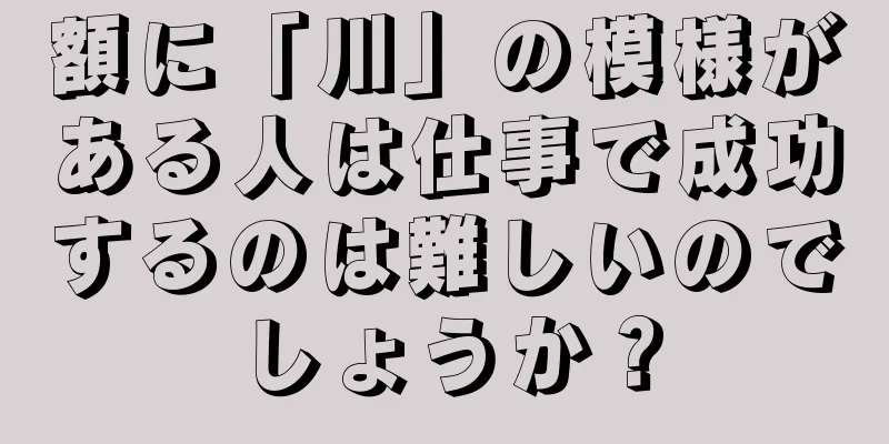 額に「川」の模様がある人は仕事で成功するのは難しいのでしょうか？