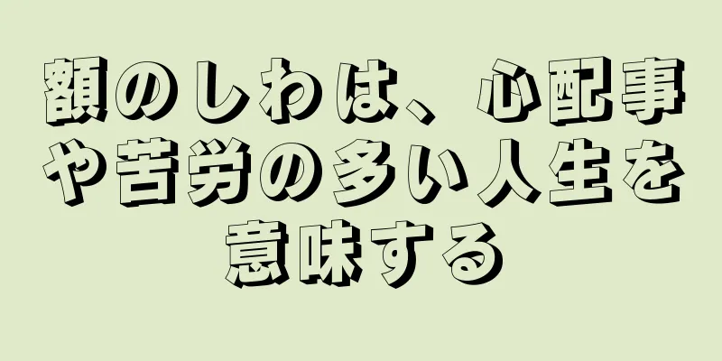 額のしわは、心配事や苦労の多い人生を意味する