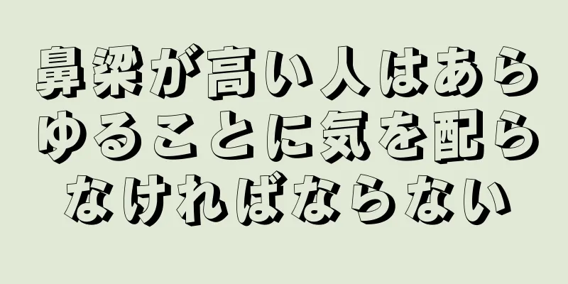 鼻梁が高い人はあらゆることに気を配らなければならない
