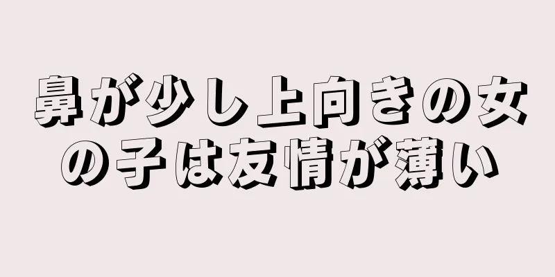 鼻が少し上向きの女の子は友情が薄い