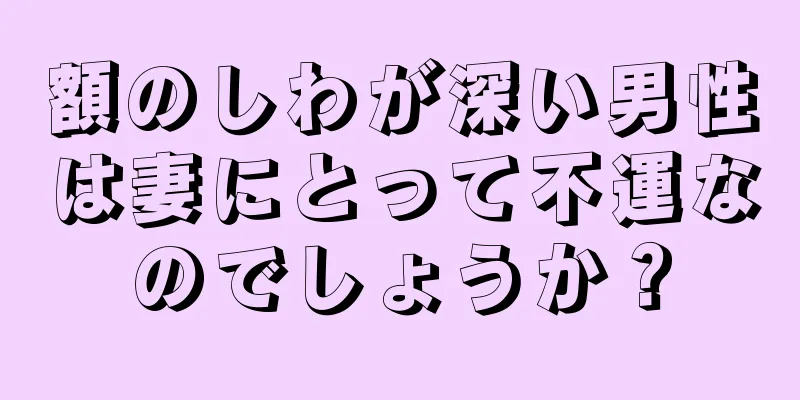 額のしわが深い男性は妻にとって不運なのでしょうか？