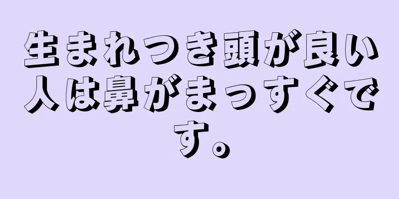 生まれつき頭が良い人は鼻がまっすぐです。