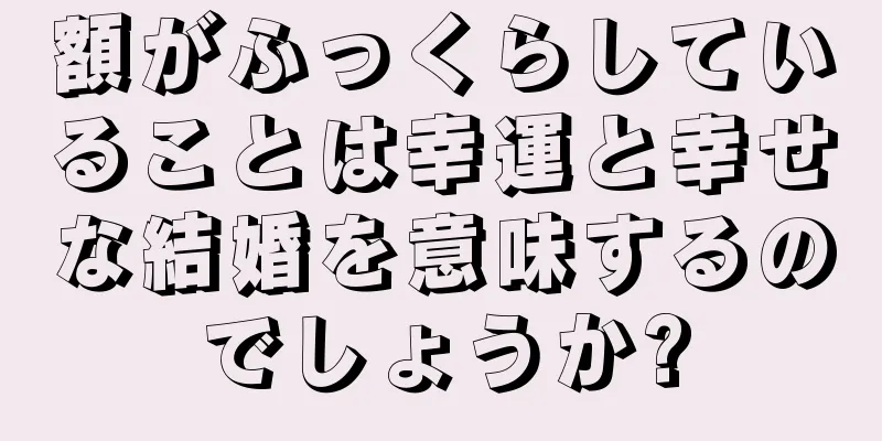 額がふっくらしていることは幸運と幸せな結婚を意味するのでしょうか?