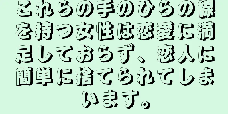 これらの手のひらの線を持つ女性は恋愛に満足しておらず、恋人に簡単に捨てられてしまいます。