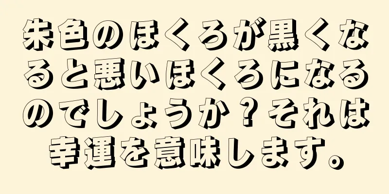 朱色のほくろが黒くなると悪いほくろになるのでしょうか？それは幸運を意味します。