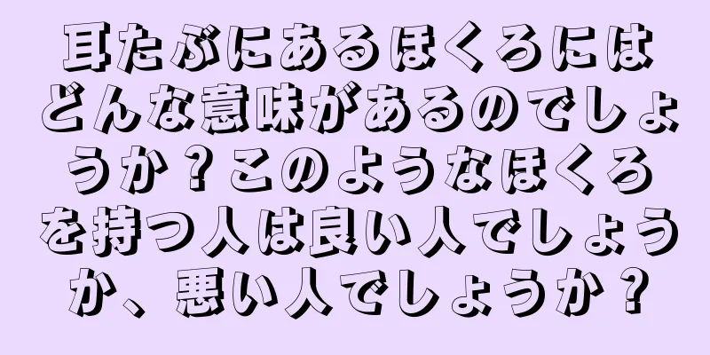 耳たぶにあるほくろにはどんな意味があるのでしょうか？このようなほくろを持つ人は良い人でしょうか、悪い人でしょうか？