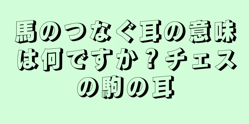 馬のつなぐ耳の意味は何ですか？チェスの駒の耳