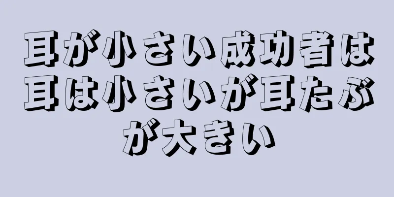 耳が小さい成功者は耳は小さいが耳たぶが大きい