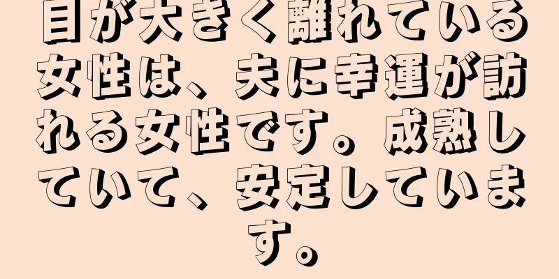 目が大きく離れている女性は、夫に幸運が訪れる女性です。成熟していて、安定しています。