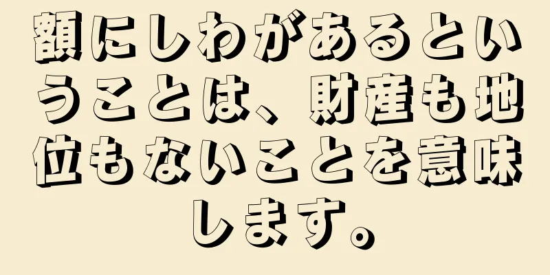 額にしわがあるということは、財産も地位もないことを意味します。