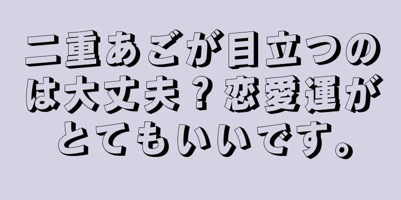 二重あごが目立つのは大丈夫？恋愛運がとてもいいです。