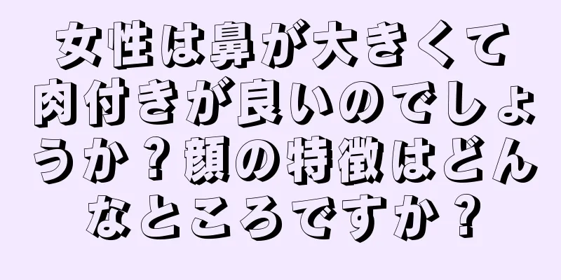 女性は鼻が大きくて肉付きが良いのでしょうか？顔の特徴はどんなところですか？