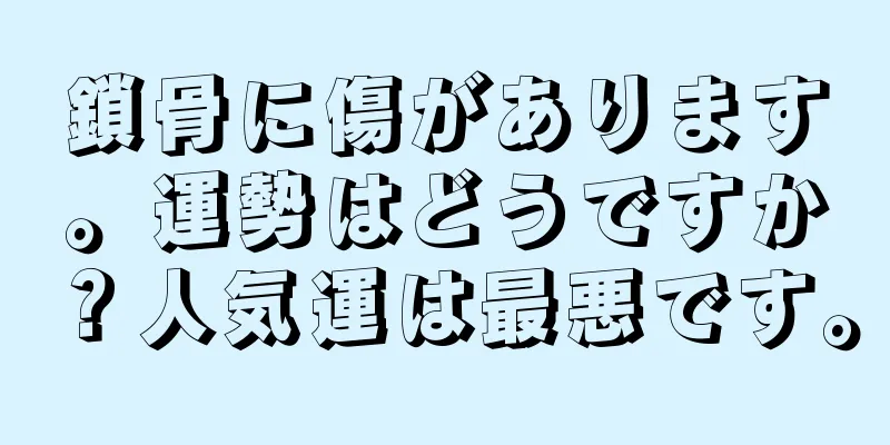 鎖骨に傷があります。運勢はどうですか？人気運は最悪です。