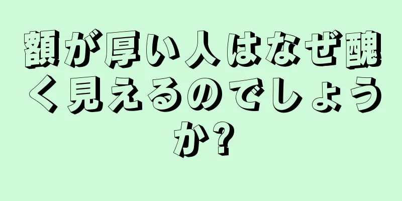 額が厚い人はなぜ醜く見えるのでしょうか?