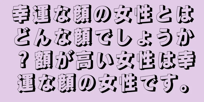 幸運な顔の女性とはどんな顔でしょうか？額が高い女性は幸運な顔の女性です。