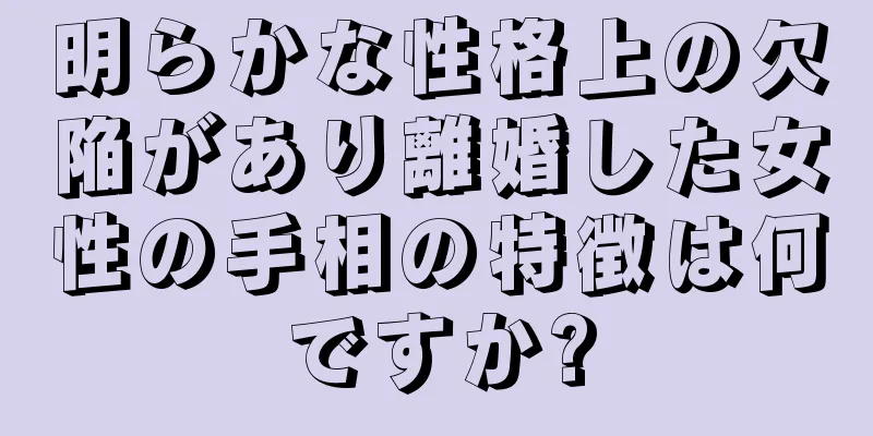 明らかな性格上の欠陥があり離婚した女性の手相の特徴は何ですか?