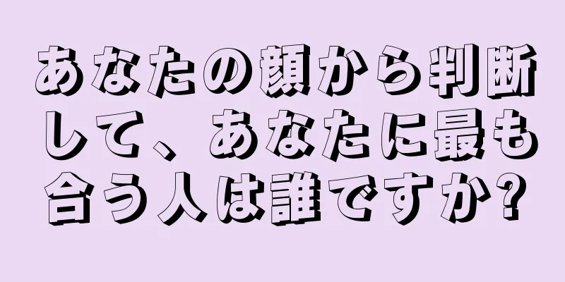 あなたの顔から判断して、あなたに最も合う人は誰ですか?