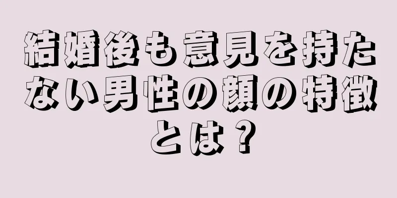 結婚後も意見を持たない男性の顔の特徴とは？