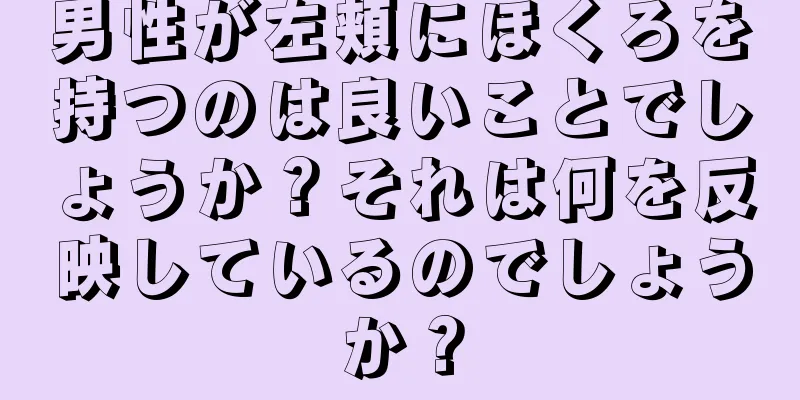 男性が左頬にほくろを持つのは良いことでしょうか？それは何を反映しているのでしょうか？