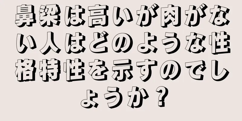 鼻梁は高いが肉がない人はどのような性格特性を示すのでしょうか？