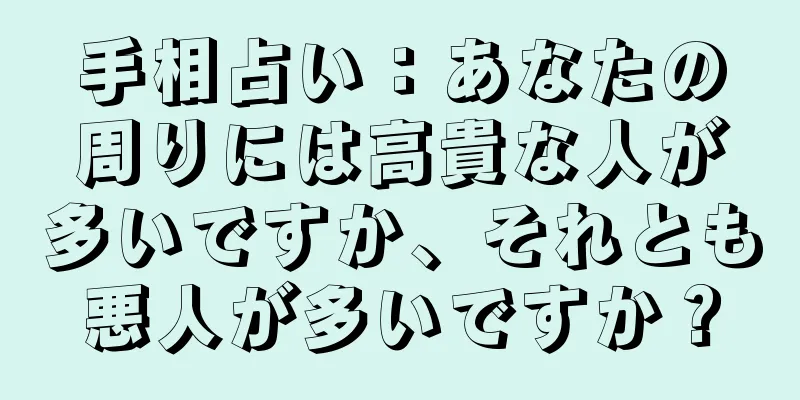 手相占い：あなたの周りには高貴な人が多いですか、それとも悪人が多いですか？