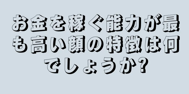 お金を稼ぐ能力が最も高い顔の特徴は何でしょうか?