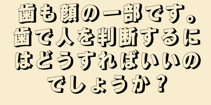 歯も顔の一部です。歯で人を判断するにはどうすればいいのでしょうか？