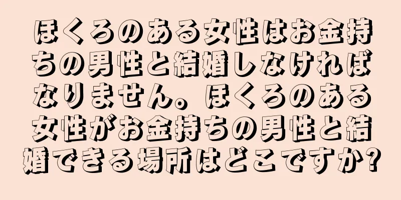 ほくろのある女性はお金持ちの男性と結婚しなければなりません。ほくろのある女性がお金持ちの男性と結婚できる場所はどこですか?