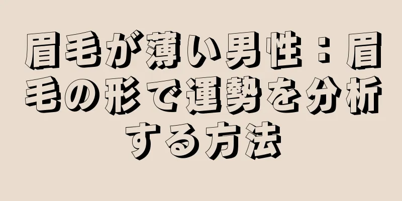 眉毛が薄い男性：眉毛の形で運勢を分析する方法